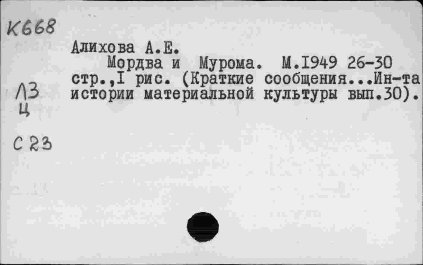 ﻿
лз ц
Алихова А.Е.
Мордва и Мурома. M.I949 26-30 стр.,1 рис. (Краткие сообщения...Ин-та истории материальной культуры выл.30).
С 22>